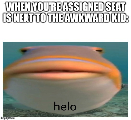 helo | WHEN YOU'RE ASSIGNED SEAT IS NEXT TO THE AWKWARD KID: | image tagged in helo fish,fish,funny | made w/ Imgflip meme maker
