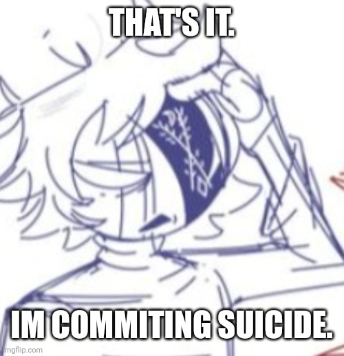 for the 8th time. | THAT'S IT. IM COMMITING SUICIDE. | image tagged in traumatized ruv | made w/ Imgflip meme maker