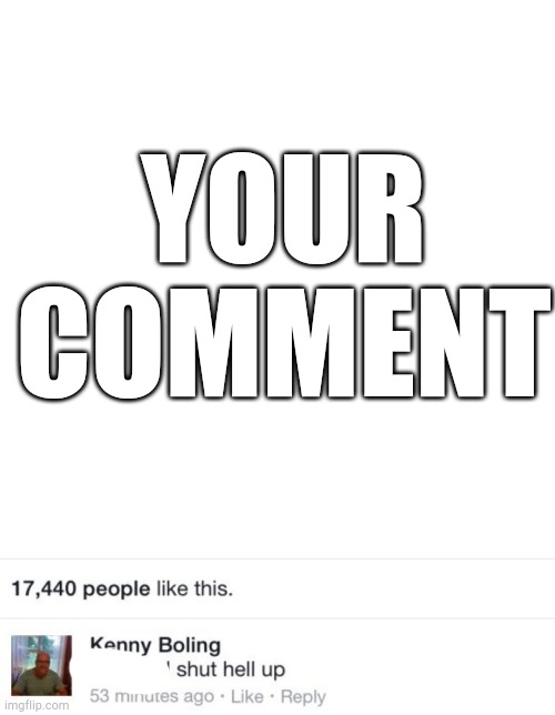 shut hell up | YOUR COMMENT | image tagged in shut hell up | made w/ Imgflip meme maker