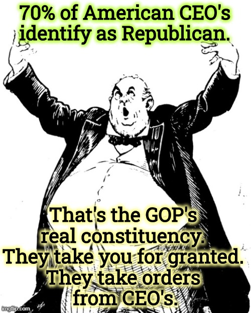 70% of American CEO's identify as Republican. That's the GOP's 
real constituency. 
They take you for granted. 
They take orders 
from CEO's. | image tagged in ceo,republican,boss,party,you,nobody | made w/ Imgflip meme maker
