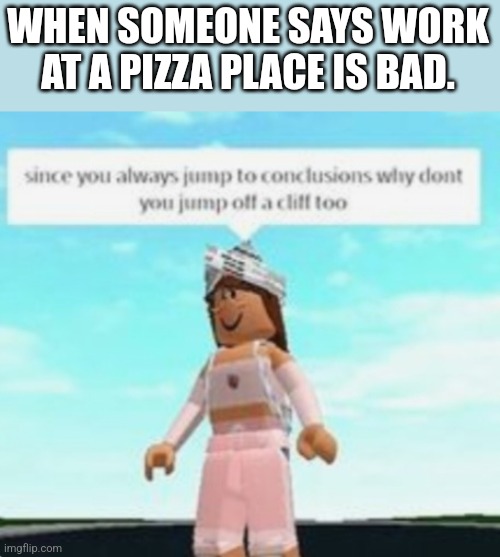 WHEN SOMEONE SAYS WORK AT A PIZZA PLACE IS BAD. | image tagged in work at a pizza place,roblox | made w/ Imgflip meme maker