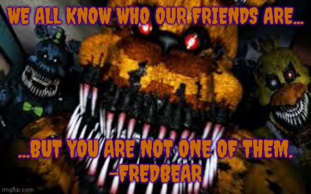 NIGHTMARE FREDBEAR |  WE ALL KNOW WHO OUR FRIENDS ARE... ...BUT YOU ARE NOT ONE OF THEM.
-FREDBEAR | image tagged in nightmare fredbear | made w/ Imgflip meme maker