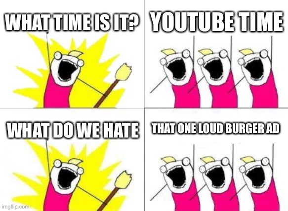I hate those ads:) | WHAT TIME IS IT? YOUTUBE TIME; THAT ONE LOUD BURGER AD; WHAT DO WE HATE | image tagged in memes,what do we want | made w/ Imgflip meme maker