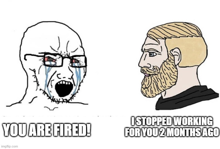 Getting fired and laugh of your employer | I STOPPED WORKING FOR YOU 2 MONTHS AGO; YOU ARE FIRED! | image tagged in soyboy vs yes chad | made w/ Imgflip meme maker