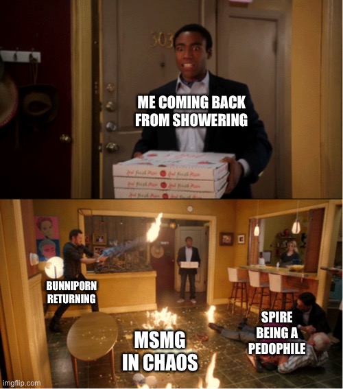 Community Fire Pizza Meme | ME COMING BACK FROM SHOWERING; BUNNIP0RN RETURNING; SPIRE BEING A PEDOPHILE; MSMG IN CHAOS | image tagged in community fire pizza meme | made w/ Imgflip meme maker
