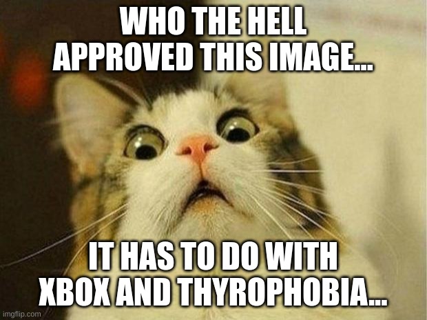 DISSAPROVE IT NOW. I DON'T WANNA SEE IT EVER AGAIN. | WHO THE HELL APPROVED THIS IMAGE... IT HAS TO DO WITH XBOX AND THYROPHOBIA... | image tagged in memes,unfunny,scared cat,thyrophobia,do it,dissaprove it | made w/ Imgflip meme maker
