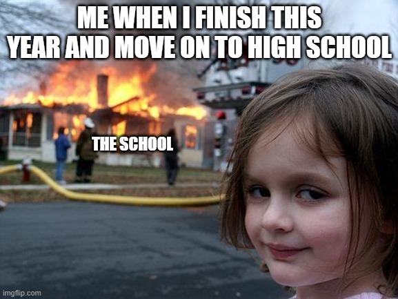 :) | ME WHEN I FINISH THIS YEAR AND MOVE ON TO HIGH SCHOOL; THE SCHOOL | image tagged in memes,disaster girl | made w/ Imgflip meme maker