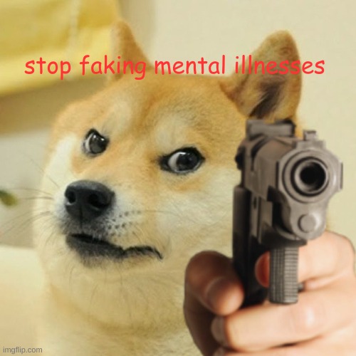 it makes people like me who have things diagnosed look fake | stop faking mental illnesses | image tagged in doge holding a gun | made w/ Imgflip meme maker