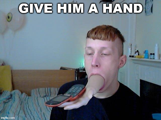 GIVE HIM A HAND | image tagged in cursed image | made w/ Imgflip meme maker