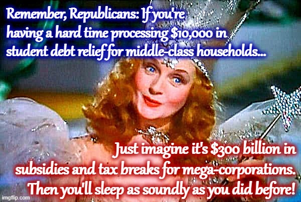 One weird trick for making debt relief go down easy! | Remember, Republicans: If you're having a hard time processing $10,000 in student debt relief for middle-class households... Just imagine it's $300 billion in subsidies and tax breaks for mega-corporations. Then you'll sleep as soundly as you did before! | image tagged in glinda the good witch | made w/ Imgflip meme maker