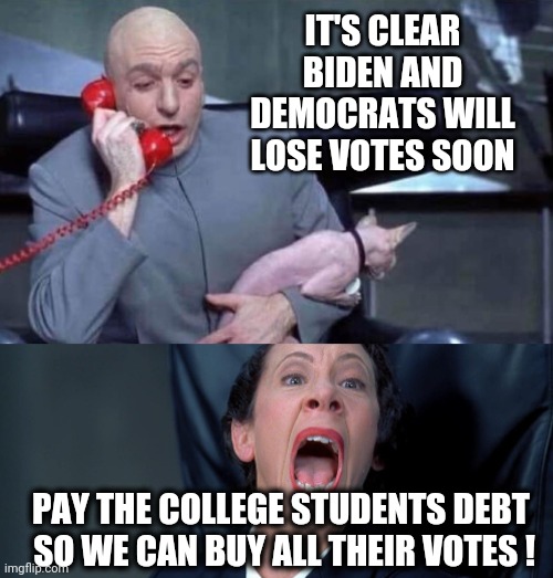Buying Their Vote | IT'S CLEAR BIDEN AND DEMOCRATS WILL LOSE VOTES SOON; PAY THE COLLEGE STUDENTS DEBT 
SO WE CAN BUY ALL THEIR VOTES ! | image tagged in dr evil and frau,biden,midterms,liberals,democrats,leftists | made w/ Imgflip meme maker