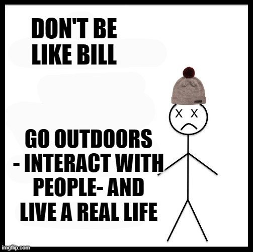X X DON'T BE LIKE BILL GO OUTDOORS - INTERACT WITH PEOPLE- AND LIVE A REAL LIFE | made w/ Imgflip meme maker