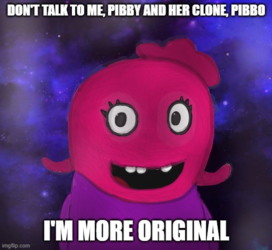 Using my Twitter pfp as a banner | DON'T TALK TO ME, PIBBY AND HER CLONE, PIBBO I'M MORE ORIGINAL | image tagged in using my twitter pfp as a banner | made w/ Imgflip meme maker