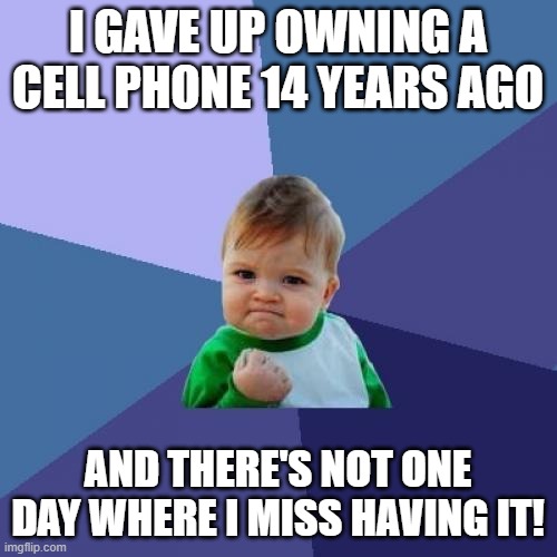 Success Kid Meme | I GAVE UP OWNING A CELL PHONE 14 YEARS AGO AND THERE'S NOT ONE DAY WHERE I MISS HAVING IT! | image tagged in memes,success kid | made w/ Imgflip meme maker