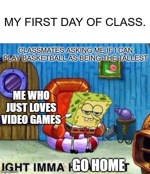 First day of class!!! | MY FIRST DAY OF CLASS. CLASSMATES ASKING ME IF I CAN PLAY BASKETBALL AS BEING THE TALLEST; ME WHO JUST LOVES VIDEO GAMES; GO HOME | image tagged in memes,spongebob ight imma head out | made w/ Imgflip meme maker