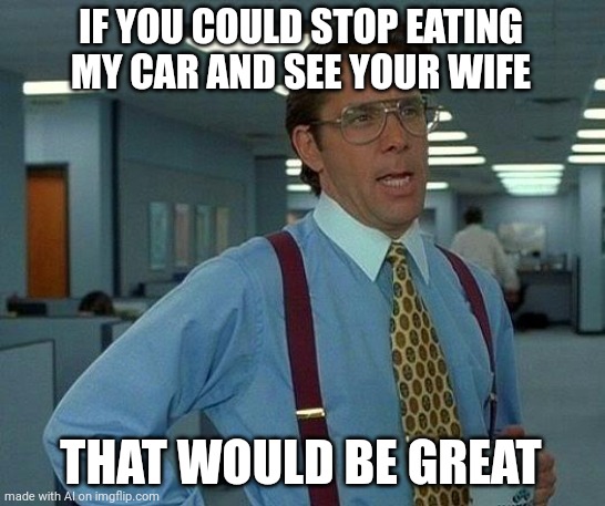 wait, wh- | IF YOU COULD STOP EATING MY CAR AND SEE YOUR WIFE; THAT WOULD BE GREAT | image tagged in memes,that would be great | made w/ Imgflip meme maker