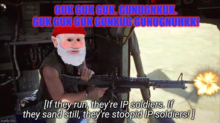 Gnome force one | GUK GUK GUK. GUNUGNKUK. GUK GUK GUK GUNKUG GUNUGNUHKK! [If they run, they're IP soldiers. If they sand still, they're stoopid IP soldiers! ] | image tagged in gnomes,full metal jacket,kill em all,gnome invasion | made w/ Imgflip meme maker