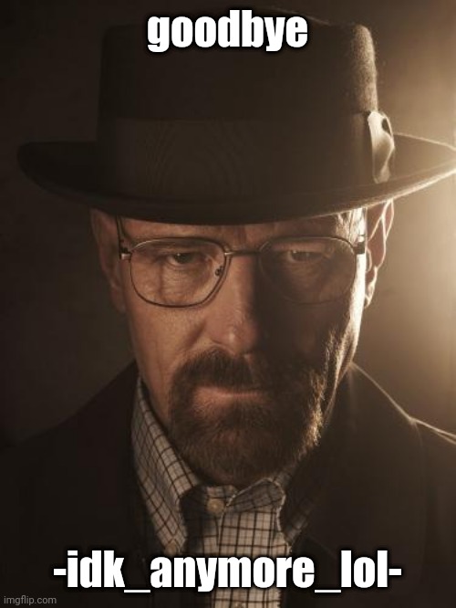 Walter White | goodbye; -idk_anymore_lol- | image tagged in walter white | made w/ Imgflip meme maker