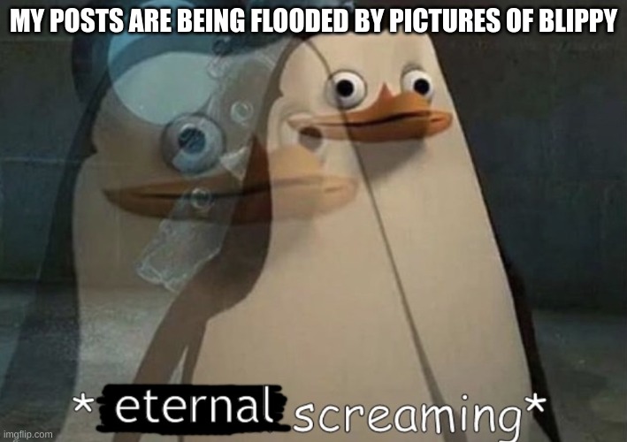 blippy moment | MY POSTS ARE BEING FLOODED BY PICTURES OF BLIPPY | image tagged in memes,funny,eternal screaming,blippy,posts,flood | made w/ Imgflip meme maker