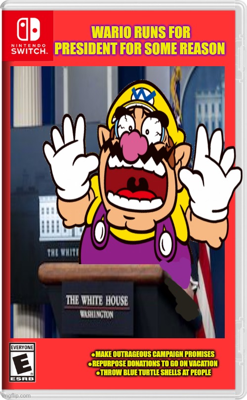 Best new switch game | WARIO RUNS FOR PRESIDENT FOR SOME REASON; ●MAKE OUTRAGEOUS CAMPAIGN PROMISES 
●REPURPOSE DONATIONS TO GO ON VACATION 
●THROW BLUE TURTLE SHELLS AT PEOPLE | image tagged in wario,waaaaaaa,fake,nintendo switch,video games | made w/ Imgflip meme maker