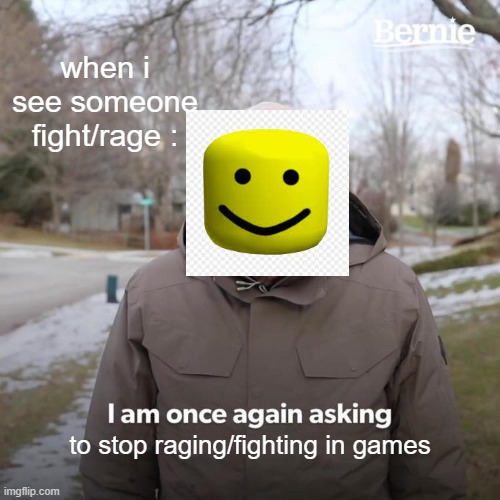 Bernie I Am Once Again Asking For Your Support | when i see someone fight/rage :; to stop raging/fighting in games | image tagged in memes,bernie i am once again asking for your support | made w/ Imgflip meme maker