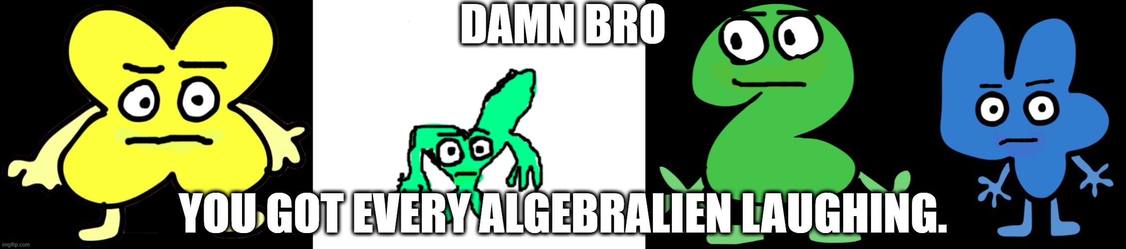 DAMN BRO YOU GOT EVERY ALGEBRALIEN LAUGHING. | made w/ Imgflip meme maker