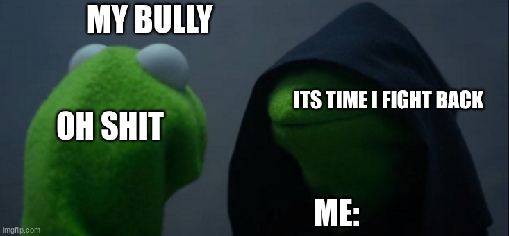 Evil Kermit | MY BULLY; ITS TIME I FIGHT BACK; OH SHIT; ME: | image tagged in memes,evil kermit | made w/ Imgflip meme maker