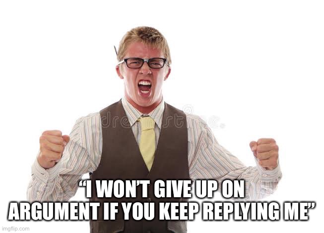 Nerd Rage | “I WON’T GIVE UP ON ARGUMENT IF YOU KEEP REPLYING ME” | image tagged in nerd rage | made w/ Imgflip meme maker