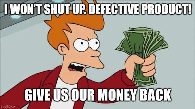 Shut Up And Take My Money Fry Meme | I WON’T SHUT UP. DEFECTIVE PRODUCT! GIVE US OUR MONEY BACK | image tagged in memes,shut up and take my money fry | made w/ Imgflip meme maker