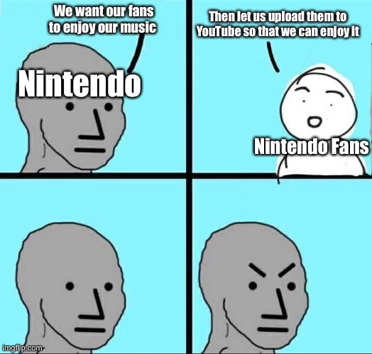 Nintendo in a nutshell | We want our fans to enjoy our music; Then let us upload them to YouTube so that we can enjoy it; Nintendo; Nintendo Fans | image tagged in npc meme,nintendo | made w/ Imgflip meme maker