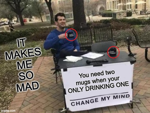 Change My Mind | IT
MAKES
ME
SO
MAD; You need two mugs when your ONLY DRINKING ONE | image tagged in memes,change my mind | made w/ Imgflip meme maker