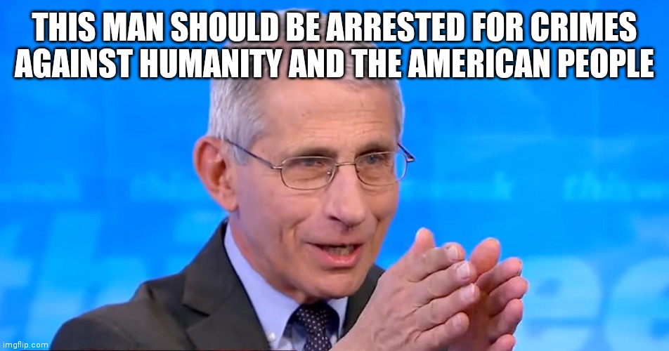 Dr. Fauci 2020 | THIS MAN SHOULD BE ARRESTED FOR CRIMES AGAINST HUMANITY AND THE AMERICAN PEOPLE | image tagged in dr fauci 2020 | made w/ Imgflip meme maker