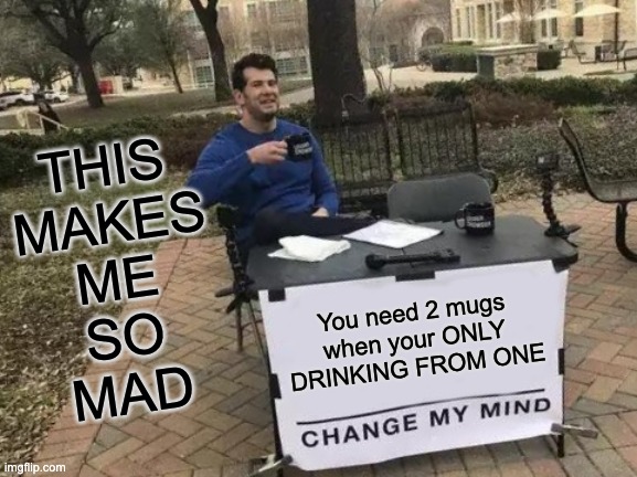 Change My Mind | THIS
MAKES
ME
SO
MAD; You need 2 mugs when your ONLY DRINKING FROM ONE | image tagged in memes,change my mind | made w/ Imgflip meme maker