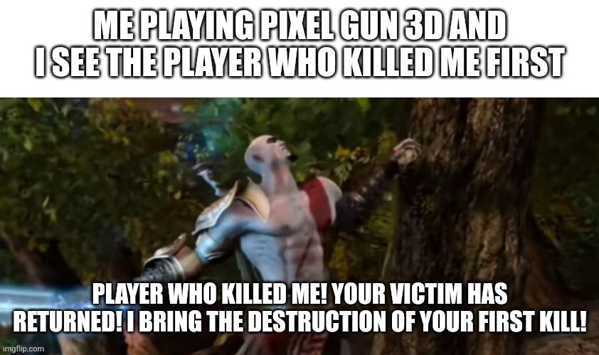 ME PLAYING PIXEL GUN 3D AND I SEE THE PLAYER WHO KILLED ME FIRST; PLAYER WHO KILLED ME! YOUR VICTIM HAS RETURNED! I BRING THE DESTRUCTION OF YOUR FIRST KILL! | image tagged in god of war,video games | made w/ Imgflip meme maker