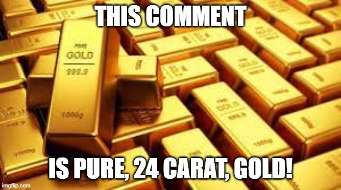 THIS COMMENT IS PURE, 24 CARAT, GOLD! | made w/ Imgflip meme maker