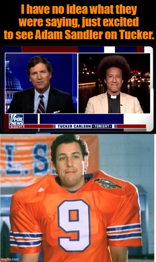 Might watch more Tucker Carlson if this keeps up... | I have no idea what they were saying, just excited to see Adam Sandler on Tucker. | image tagged in bobby boucher,adam sandler,tucker carlson,fox news | made w/ Imgflip meme maker