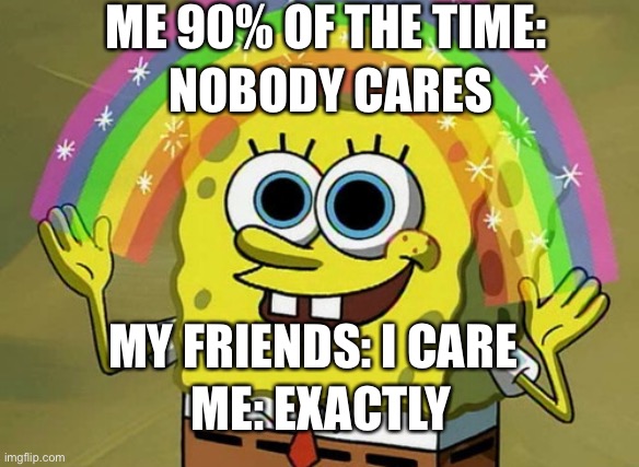 Imagination Spongebob Meme | ME 90% OF THE TIME:; NOBODY CARES; MY FRIENDS: I CARE; ME: EXACTLY | image tagged in memes,imagination spongebob | made w/ Imgflip meme maker