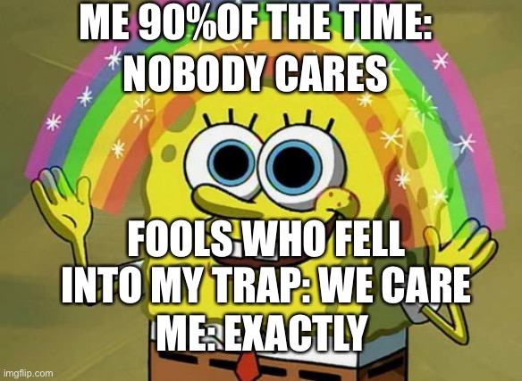 Imagination Spongebob | ME 90%OF THE TIME:; NOBODY CARES; FOOLS WHO FELL INTO MY TRAP: WE CARE; ME: EXACTLY | image tagged in memes,imagination spongebob | made w/ Imgflip meme maker