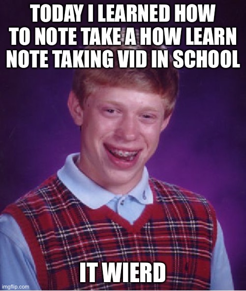 Bad Luck Brian | TODAY I LEARNED HOW TO NOTE TAKE A HOW LEARN NOTE TAKING VID IN SCHOOL; IT WIERD | image tagged in memes,bad luck brian | made w/ Imgflip meme maker