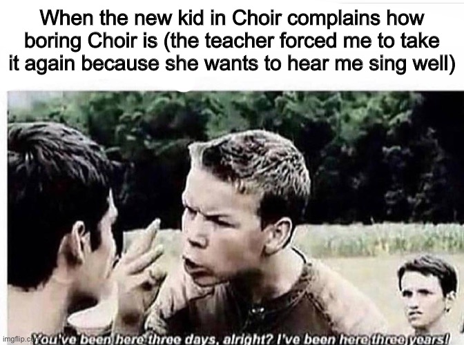 When the new kid in Choir complains how boring Choir is (the teacher forced me to take it again because she wants to hear me sing well) | made w/ Imgflip meme maker