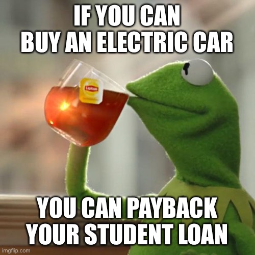But That's None Of My Business |  IF YOU CAN BUY AN ELECTRIC CAR; YOU CAN PAYBACK YOUR STUDENT LOAN | image tagged in memes,but that's none of my business,kermit the frog | made w/ Imgflip meme maker