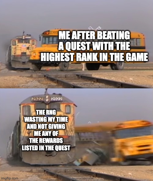 Video game rng is sometimes absolutely horrendous | ME AFTER BEATING A QUEST WITH THE HIGHEST RANK IN THE GAME; THE RNG WASTING MY TIME AND NOT GIVING ME ANY OF THE REWARDS LISTED IN THE QUEST | image tagged in a train hitting a school bus,gaming | made w/ Imgflip meme maker
