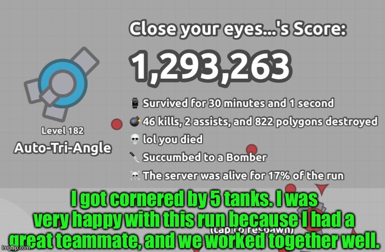 If you saw my other meme in this stream, you’ll notice that my score with this tank improved. | I got cornered by 5 tanks. I was very happy with this run because I had a great teammate, and we worked together well. | image tagged in arras io | made w/ Imgflip meme maker