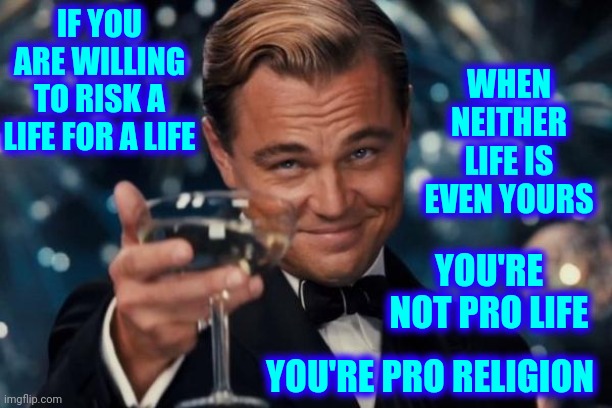 You're Not Using The Thinking Part Of Your Brain | IF YOU ARE WILLING TO RISK A LIFE FOR A LIFE; WHEN NEITHER LIFE IS EVEN YOURS; YOU'RE NOT PRO LIFE; YOU'RE PRO RELIGION | image tagged in memes,leonardo dicaprio cheers,trumpublican christian nationalist nazis,it's about control,it's not about abortion,abortion | made w/ Imgflip meme maker