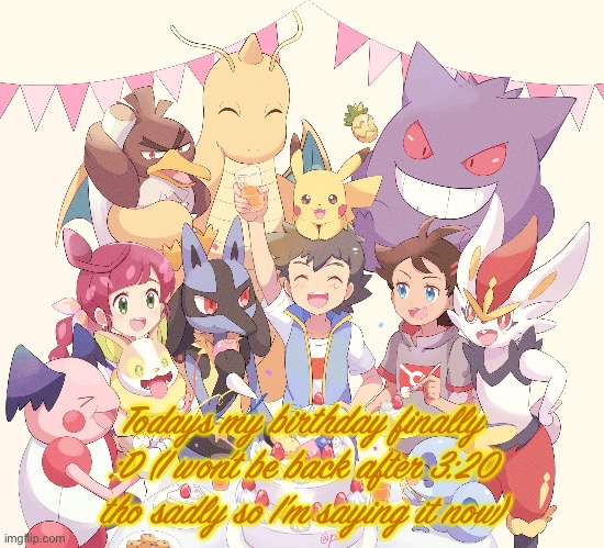 Todays my birthday finally :D (I won’t be back after 3:20 tho sadly so I’m saying it now) | image tagged in pokemon,bday | made w/ Imgflip meme maker