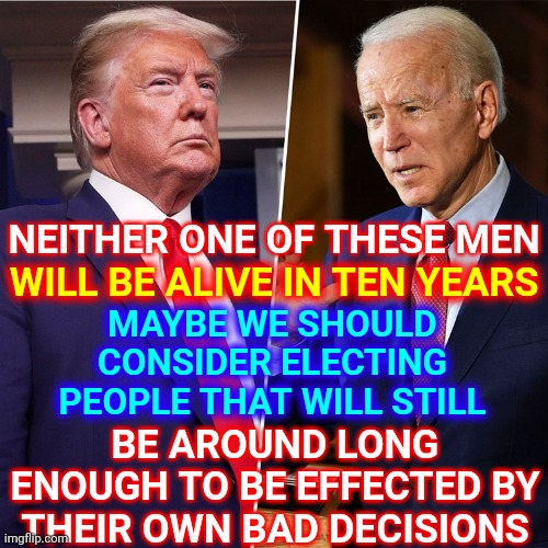 You Don't Get To Set The Rules For A Game You Won't Even Be Alive To Witness | NEITHER ONE OF THESE MEN; WILL BE ALIVE IN TEN YEARS; MAYBE WE SHOULD CONSIDER ELECTING PEOPLE THAT WILL STILL; BE AROUND LONG ENOUGH TO BE EFFECTED BY THEIR OWN BAD DECISIONS | image tagged in trump biden,retire,let it go,democrats,trumpublican christian nationalist nazis,politics make people stupid | made w/ Imgflip meme maker
