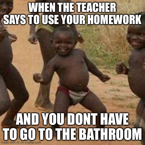 Third World Success Kid Meme | WHEN THE TEACHER SAYS TO USE YOUR HOMEWORK; AND YOU DONT HAVE TO GO TO THE BATHROOM | image tagged in memes,third world success kid | made w/ Imgflip meme maker