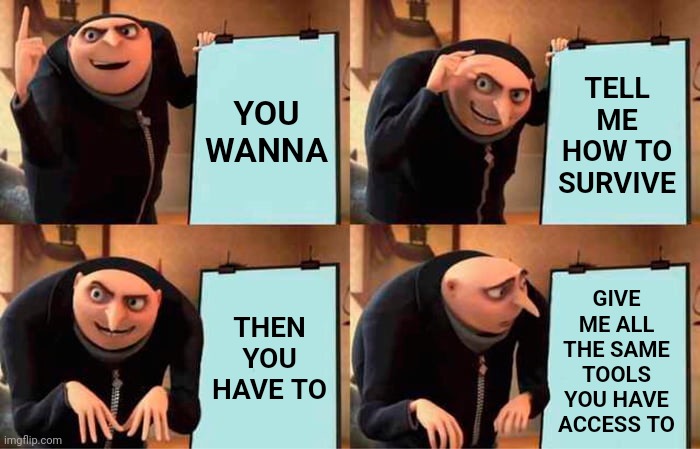 Who Do You Think You Are? | TELL ME HOW TO SURVIVE; YOU WANNA; GIVE ME ALL THE SAME TOOLS YOU HAVE ACCESS TO; THEN YOU HAVE TO | image tagged in memes,gru's plan,special kind of stupid,stupid,arrogance,ignorance | made w/ Imgflip meme maker