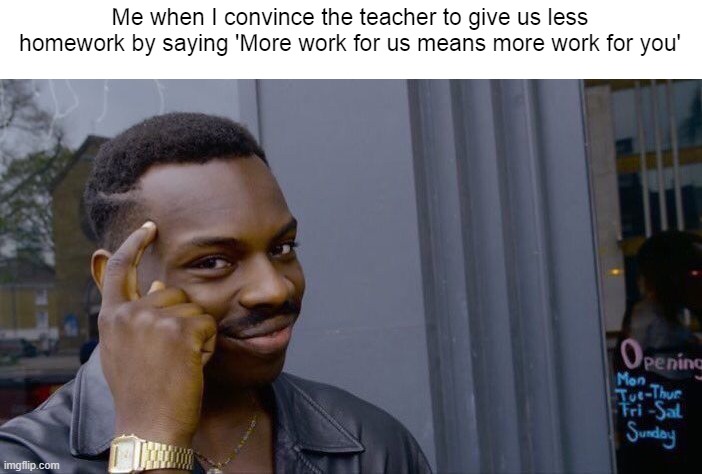 its true | Me when I convince the teacher to give us less homework by saying 'More work for us means more work for you' | image tagged in memes,roll safe think about it | made w/ Imgflip meme maker