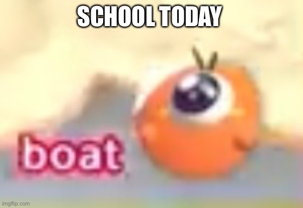 Boat | SCHOOL TODAY | image tagged in boat | made w/ Imgflip meme maker